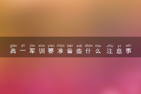 高一军训要准备些什么 注意事项是什么