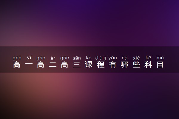 高一高二高三课程有哪些科目 要学哪些科目内容