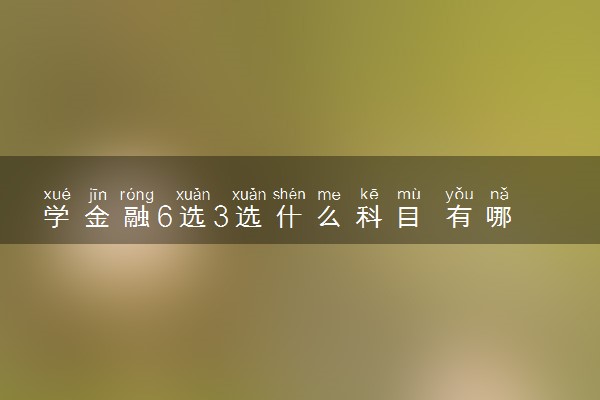 学金融6选3选什么科目 有哪些组合推荐