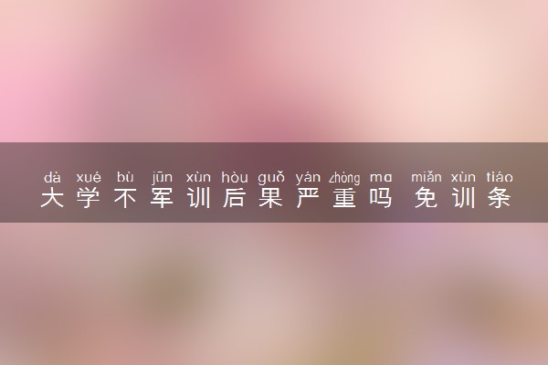 大学不军训后果严重吗 免训条件是什么