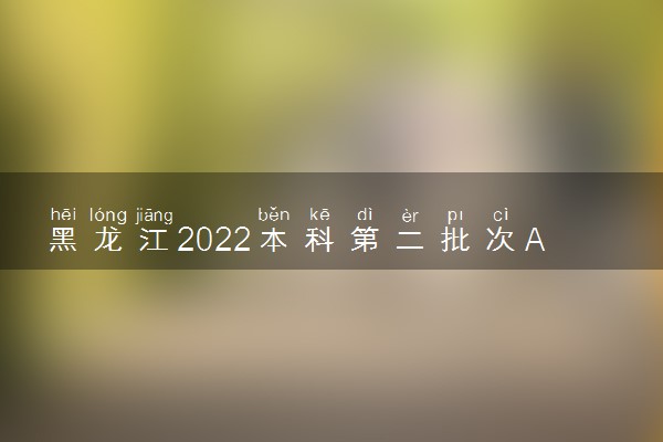 黑龙江2022本科第二批次A段征集志愿填报时间及要求