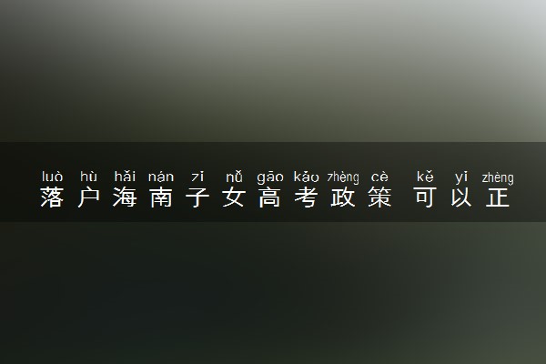 落户海南子女高考政策 可以正常参加高考吗