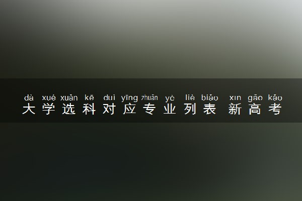 大学选科对应专业列表 新高考各科对应哪些专业