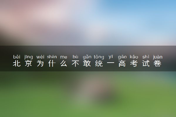 北京为什么不敢统一高考试卷 不用全国卷的原因