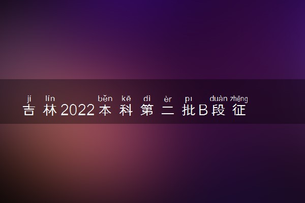 吉林2022本科第二批B段征集志愿招生计划