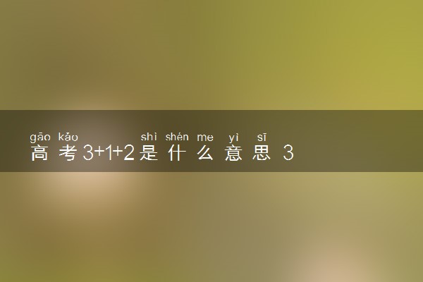 高考3+1+2是什么意思 3+1+2的具体含义