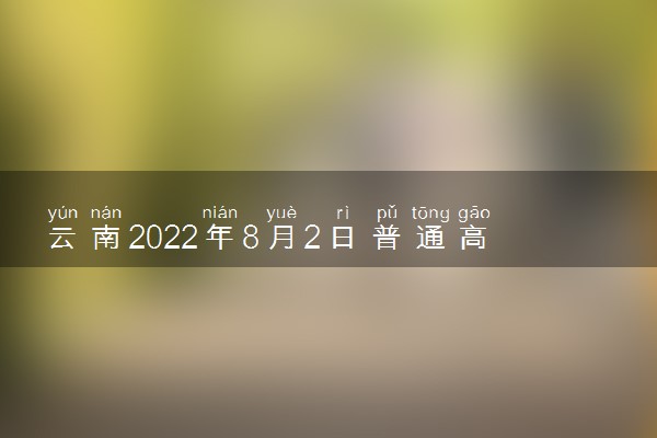 云南2022年8月2日普通高考录取日报 最低录取分是多少