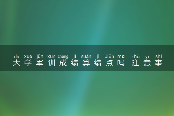 大学军训成绩算绩点吗 注意事项是什么