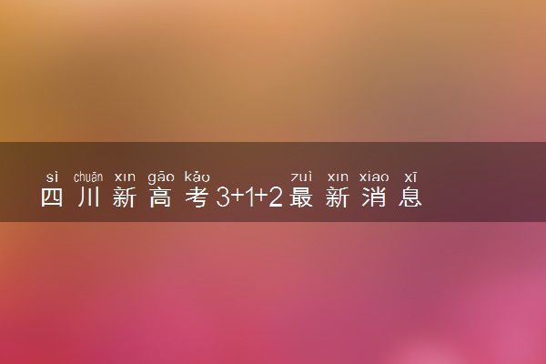 四川新高考3+1+2最新消息 新高考政策简要介绍
