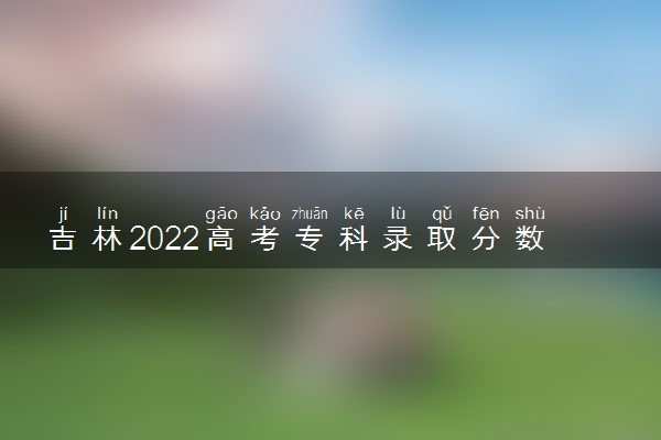 吉林2022高考专科录取分数线