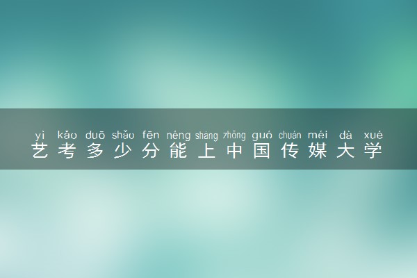 艺考多少分能上中国传媒大学 好考吗