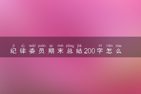 纪律委员期末总结200字怎么写 工作总结汇报