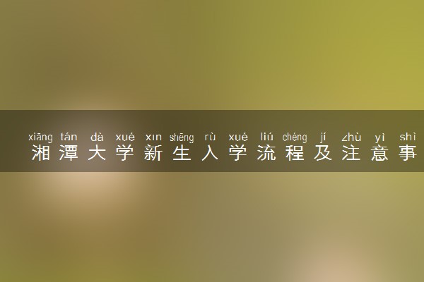 湘潭大学新生入学流程及注意事项 2022年迎新网站入口