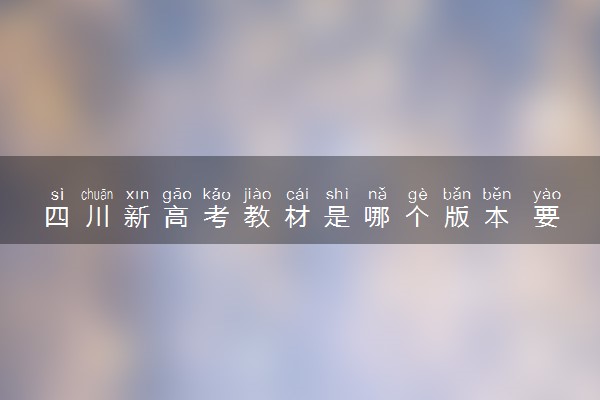 四川新高考教材是哪个版本 要学习哪些内容