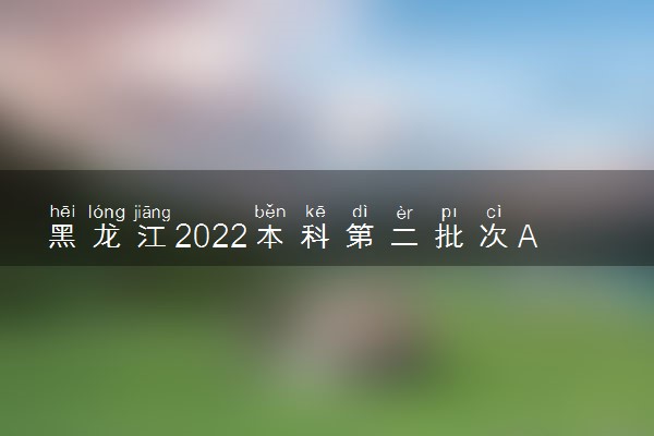 黑龙江2022本科第二批次A段征集志愿投档分数线