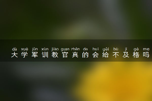 大学军训教官真的会给不及格吗 怎么样会不及格