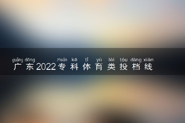 广东2022专科体育类投档线及排名