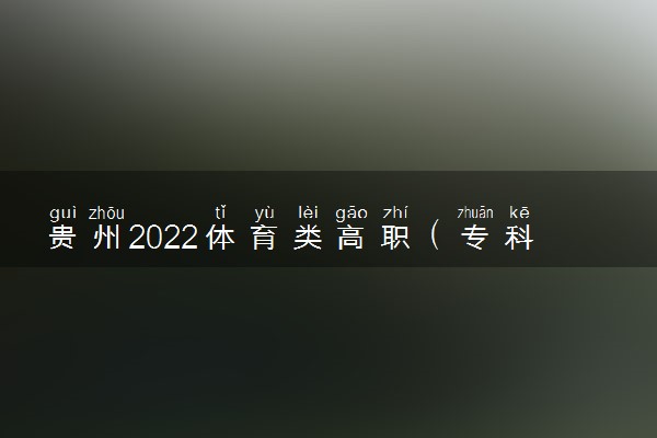 贵州2022体育类高职（专科）征集志愿填报时间 什么时候填报志愿