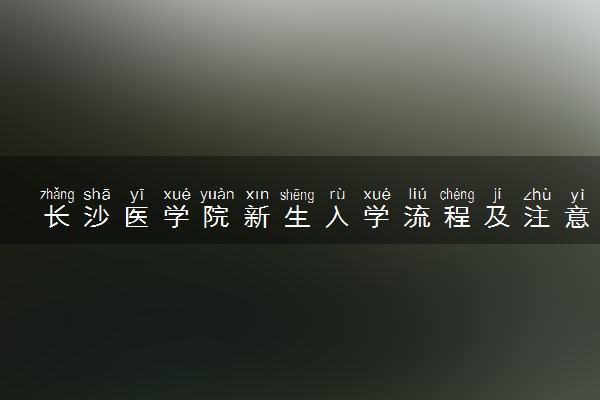 长沙医学院新生入学流程及注意事项 2022年迎新网站入口
