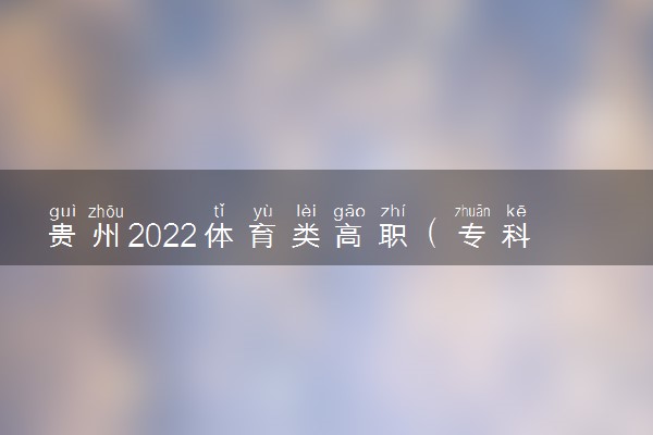 贵州2022体育类高职（专科）院校第2次征集志愿院校缺额计划