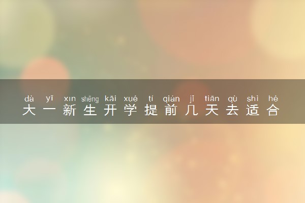 大一新生开学提前几天去适合 什么时候开学