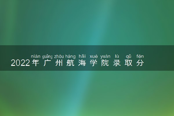 2022年广州航海学院录取分数线是多少 各省历年最低分数线