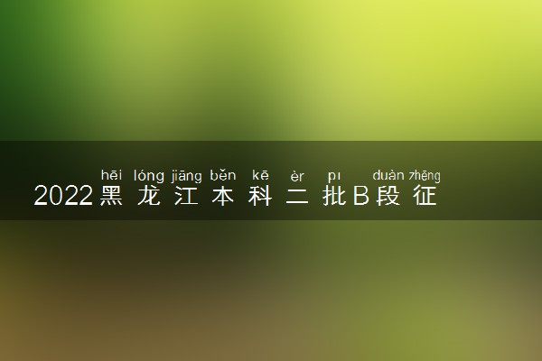 2022黑龙江本科二批B段征集志愿填报时间 几号几点截止