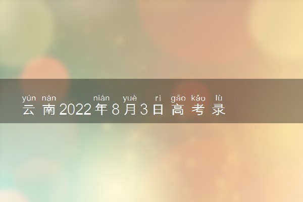 云南2022年8月3日高考录取日报 院校最低录取分是多少