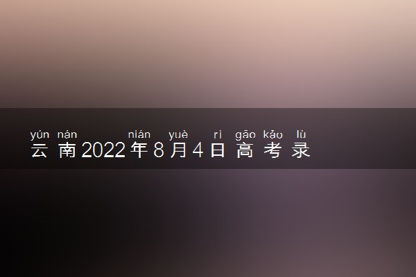 云南2022年8月4日高考录取日报 院校最低录取分是多少