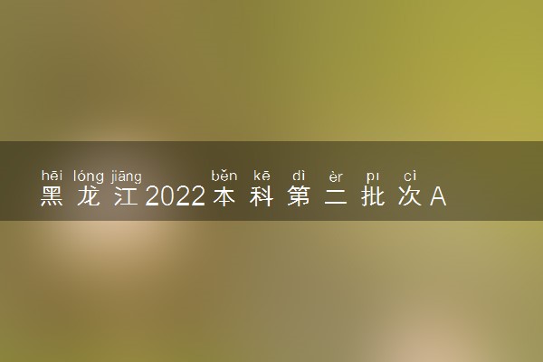 黑龙江2022本科第二批次A段最后一次征集志愿投档分数线