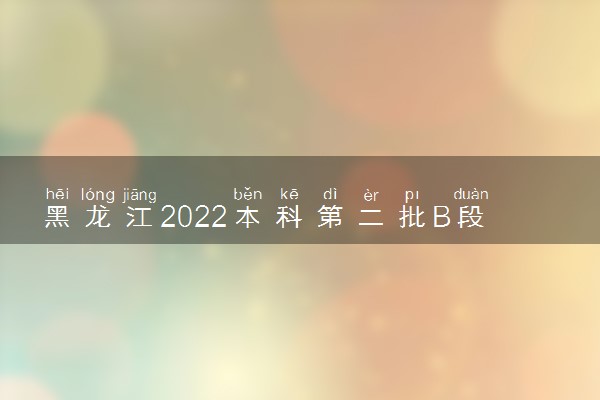 黑龙江2022本科第二批B段录取结束院校名单（一）