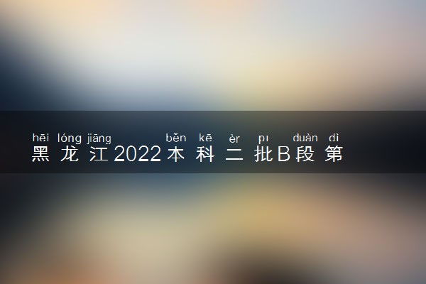 黑龙江2022本科二批B段第二次征集志愿录取最低分