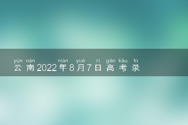 云南2022年8月7日高考录取日报 院校最低分是多少