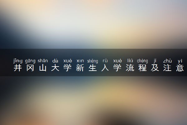 井冈山大学新生入学流程及注意事项 2022年迎新网站入口