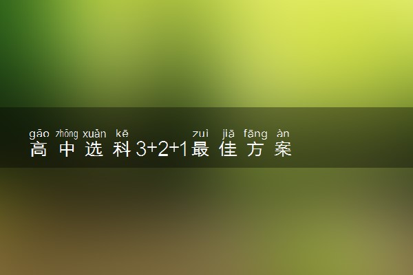 高中选科3+2+1最佳方案 新高考怎样选科最好