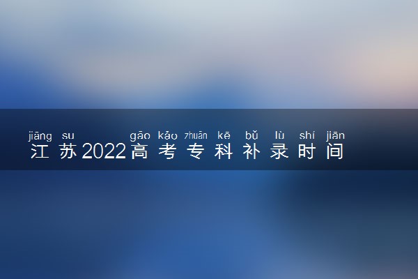 江苏2022高考专科补录时间安排 什么时候填报补录志愿