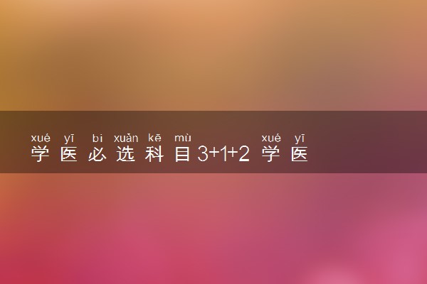 学医必选科目3+1+2 学医选科有什么要求