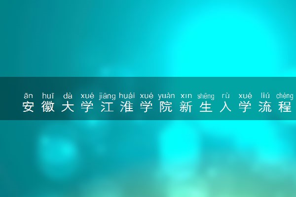 安徽大学江淮学院新生入学流程及注意事项 2022年迎新网站入口