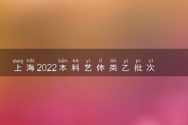 上海2022本科艺体类乙批次志愿填报时间及注意事项