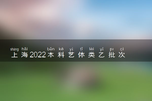 上海2022本科艺体类乙批次志愿填报方法及入口 在哪报志愿