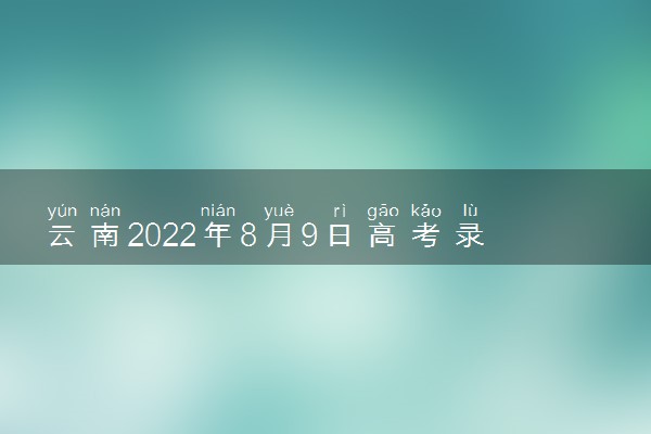 云南2022年8月9日高考录取日报 院校录取最低分是多少