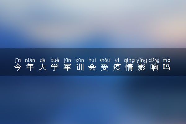 今年大学军训会受疫情影响吗 会取消或者延迟吗