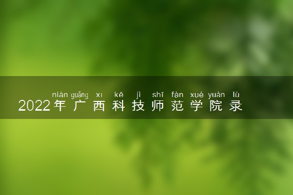 2022年广西科技师范学院录取分数线是多少 各省历年最低分数线