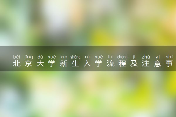 北京大学新生入学流程及注意事项 2022年迎新网站入口