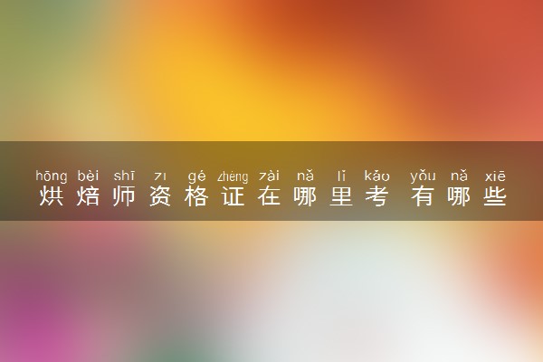 烘焙师资格证在哪里考 有哪些要求