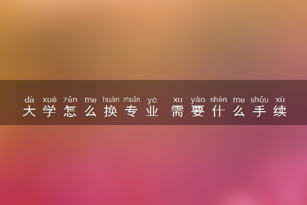 大学怎么换专业 需要什么手续