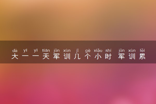 大一一天军训几个小时 军训累不累