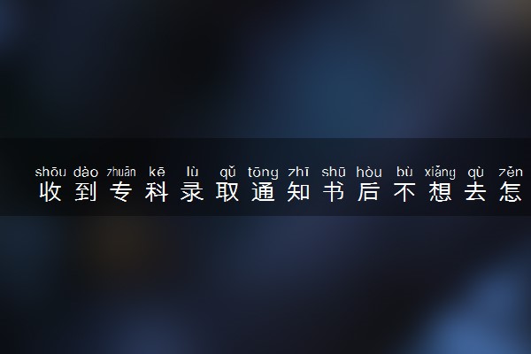 收到专科录取通知书后不想去怎么办 如何解决