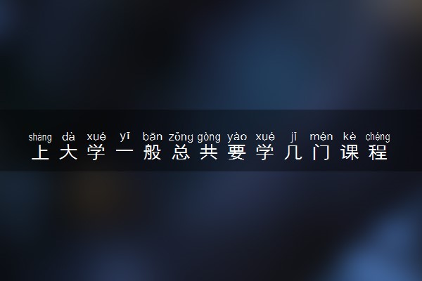 上大学一般总共要学几门课程 有哪些科目