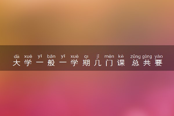大学一般一学期几门课 总共要学多少课程